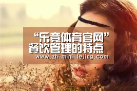 “乐竟体育官网”餐饮管理的特点是什么(图1) 乐竟平台